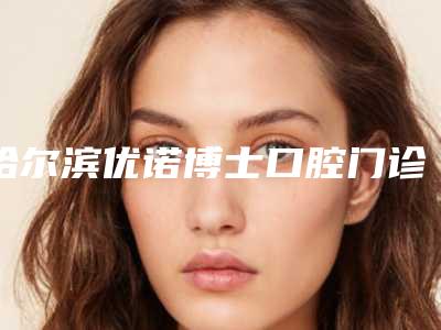 哈尔滨优诺博士口腔门诊价格(收费标准)2025全新一览-附小孩种植牙案例