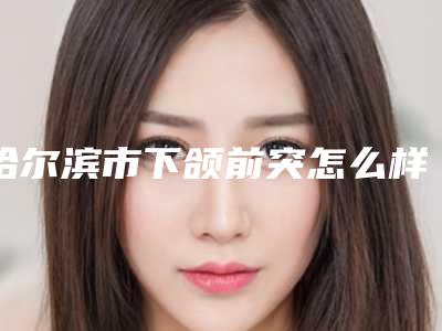 哈尔滨市下颌前突怎么样全新价格表一览-近8个月均价为59451元
