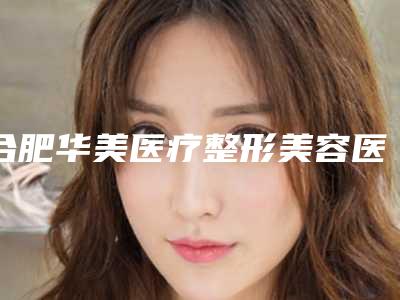 合肥华美医疗整形美容医院简介-推荐杨松主任医生,张胜利医生