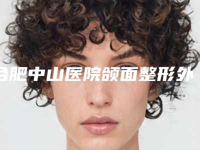 合肥中山医院颌面整形外科与合肥杏林春综合门诊部医疗美容科口碑价格大PK