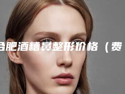合肥酒糟鼻整形价格(费用)2025版一览,今日酒糟鼻整形价格为3999元-56821元