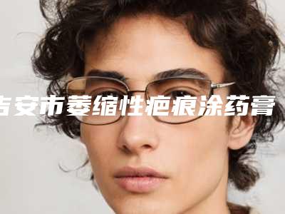吉安市萎缩性疤痕涂药膏整形医院价格(吉安市萎缩性疤痕涂药膏医院在榜清单前10强精华帖)