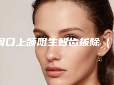 周口上颌阻生智齿拔除(完全萌出)的费用和这些因素有关