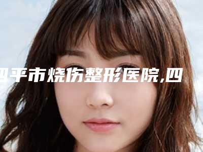 四平市烧伤整形医院,四平郭郭医疗美容诊所技术比拼，实力一清二楚
