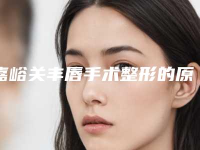 嘉峪关丰唇手术整形的原理是什么效果怎么样