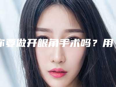 你要做开眼角手术吗？用什么方法