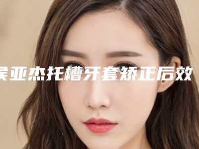 侯亚杰托槽牙套矫正后效果怎么样