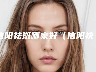 信阳祛斑哪家好（信阳快速祛斑效果的因素）