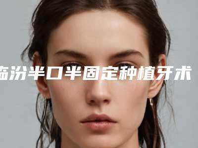 临汾半口半固定种植牙术可持续时间不长怎么办