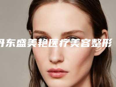 丹东盛美艳医疗美容整形医院与丹东东方丽尔整形门诊专家-技术pk
