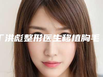 丁洪彪整形医生移植胸毛口碑实力出众-赣南医学院第一附属医院整形美容科