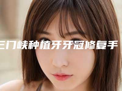 三门峡种植牙牙冠修复手术报价大致是多少
