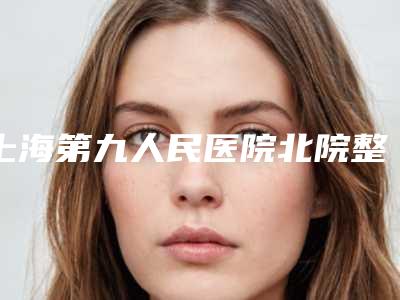上海第九人民医院北院整形外科收费标准2025完整发布-擅长项目鼻畸形修复等