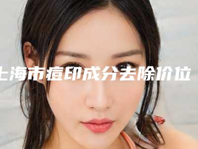 上海市痘印成分去除价位表真实预览(痘印成分去除均价为：2964元）