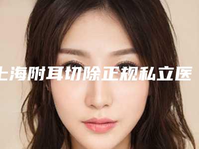 上海附耳切除正规私立医院推荐上海法思荟医疗美容口碑技术不分伯仲_含手术价格表参考