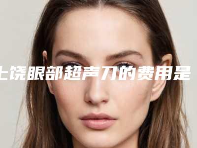 上饶眼部超声刀的费用是不是很贵呢