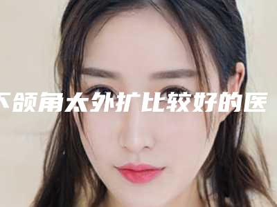 下颌角太外扩比较好的医生武汉市-武汉市下颌角太外扩专家排名榜十强年度汇总