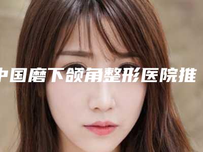 中国磨下颌角整形医院推荐:磨下颌角整形医院top50都是哪几个