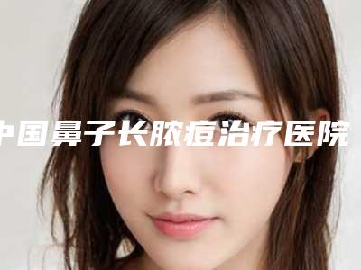 中国鼻子长脓痘治疗医院排行榜：鼻子长脓痘治疗医院前50名强大洗牌