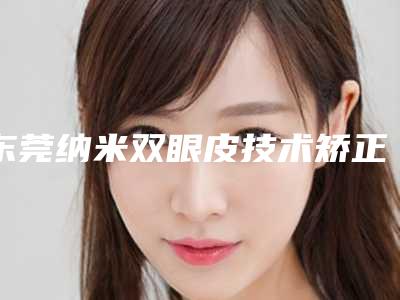 东莞纳米双眼皮技术矫正会对我们造成伤害吗