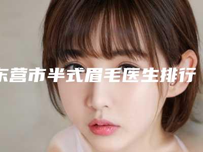 东营市半式眉毛医生排行top10强口碑解读-延欣虹医生经历分享