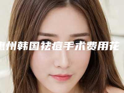 惠州韩国祛痘手术费用花费要多少(惠州韩国祛痘术的价格与什么因素有关)