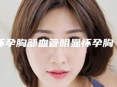 怀孕胸部血管明显怀孕胸上面的血管很明显