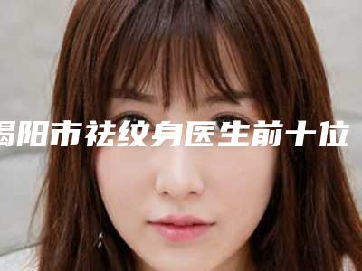 揭阳市祛纹身医生前十位排名榜实力汇总-揭阳市钟贵红整形医生