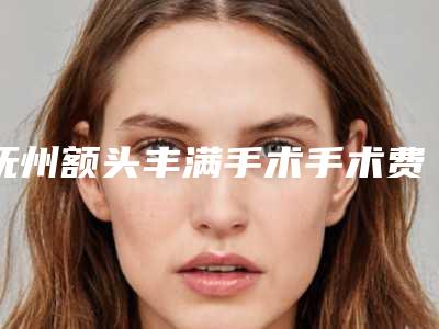 抚州额头丰满手术手术费会花多少「抚州额头丰满手术术做一次多少钱」