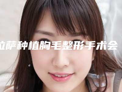 拉萨种植胸毛整形手术会对身体有副作用吗