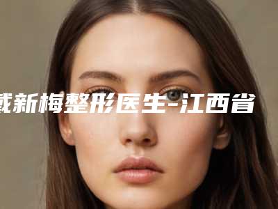 戴新梅整形医生-江西省戴新梅医生内吸祛泪沟教你如何选择靠谱的整形专家