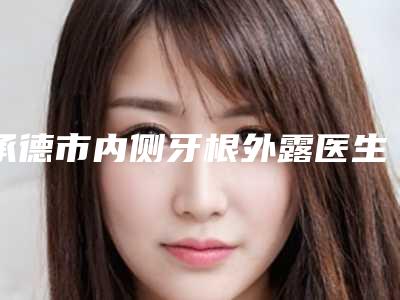 承德市内侧牙根外露医生上榜名单审美技术在线-承德市周叶口腔医生