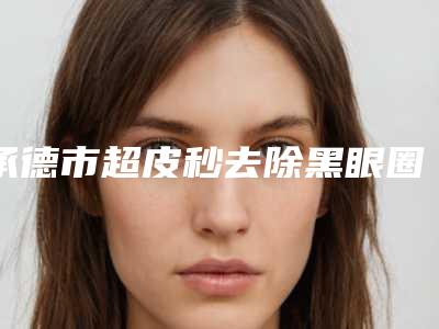 承德市超皮秒去除黑眼圈价格收费表劲爆新版2025一览(2025年均价为:2131元)