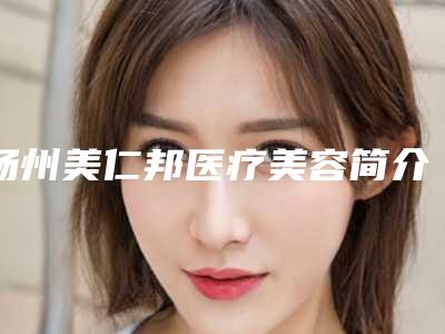 扬州美仁邦医疗美容简介-收费标准2025全部贡献