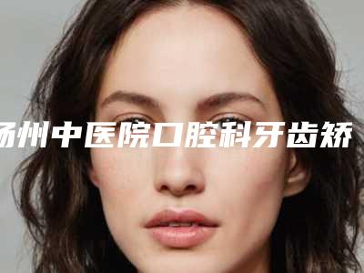 扬州中医院口腔科牙齿矫正价目表热门项目曝光-金属托槽矫正案例