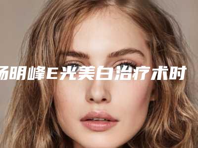 杨明峰E光美白治疗术时间可以维持多久