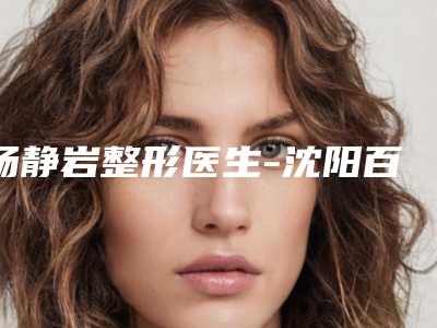 杨静岩整形医生-沈阳百嘉丽整形美容杨静岩医师私立医美TOP10榜上有名