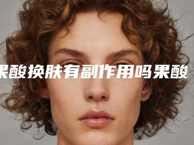 果酸换肤有副作用吗果酸换肤的副作用有哪些