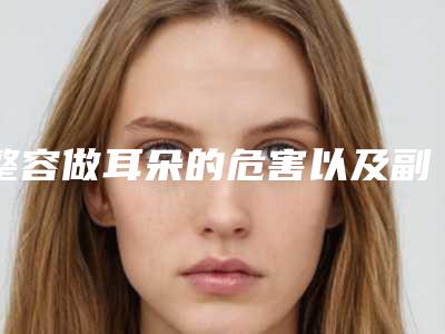 整容做耳朵的危害以及副作用有哪些