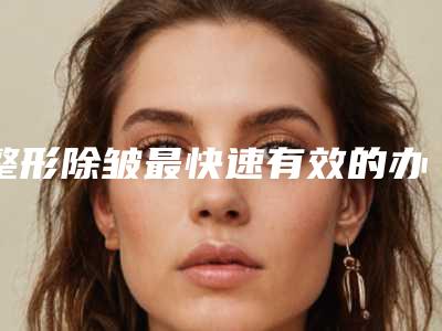 整形除皱最快速有效的办法是什么