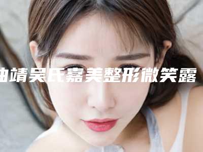 曲靖吴氏嘉美整形微笑露牙龈矫正术能管多长时间