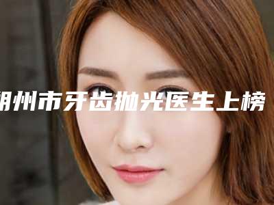 朔州市牙齿抛光医生上榜清单效果好评到爆-朔州市卢伯承口腔医生