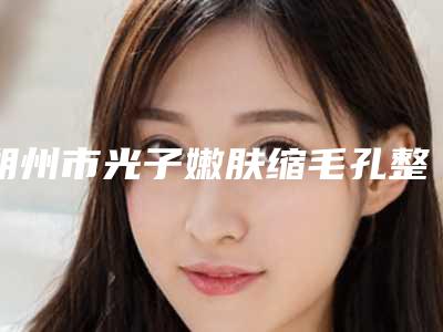 朔州市光子嫩肤缩毛孔整三甲医院-朔州市光子嫩肤缩毛孔医院排行榜前十强技术实力对比