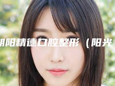 朝阳精德口腔整形(阳光100店)价格表近期更新-前牙反颌价格是多少钱啊