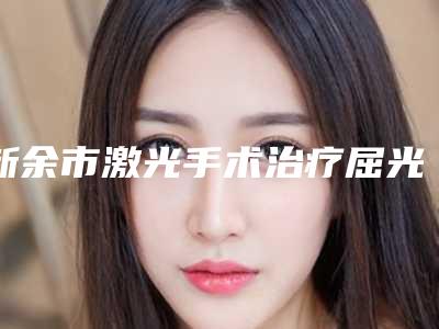 新余市激光手术治疗屈光正医院在榜清单综合实力前十名火爆预约(新余嘉和医疗美容门诊部口碑更新出炉喽)
