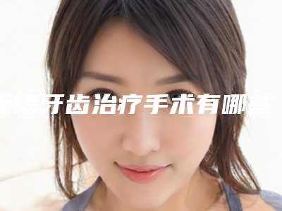 无锡牙齿治疗手术有哪些安全性