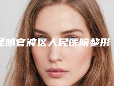 昆明官渡区人民医院整形科,昆明美雅医疗美容门诊部你比较看好哪一家