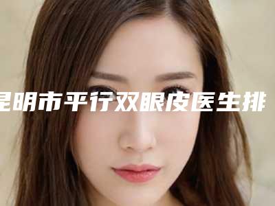 昆明市平行双眼皮医生排行榜前十强技术颇高-付萍医生技术超棒