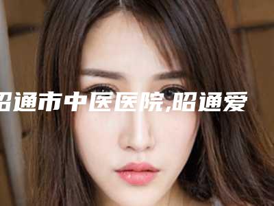昭通市中医医院,昭通爱丽诺美容整形有限责任公司专家-技术pk
