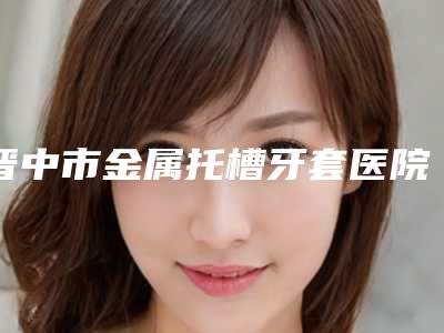 晋中市金属托槽牙套医院排名前十位已就位(晋中祖传夏玲仙牙科人气医生PK)